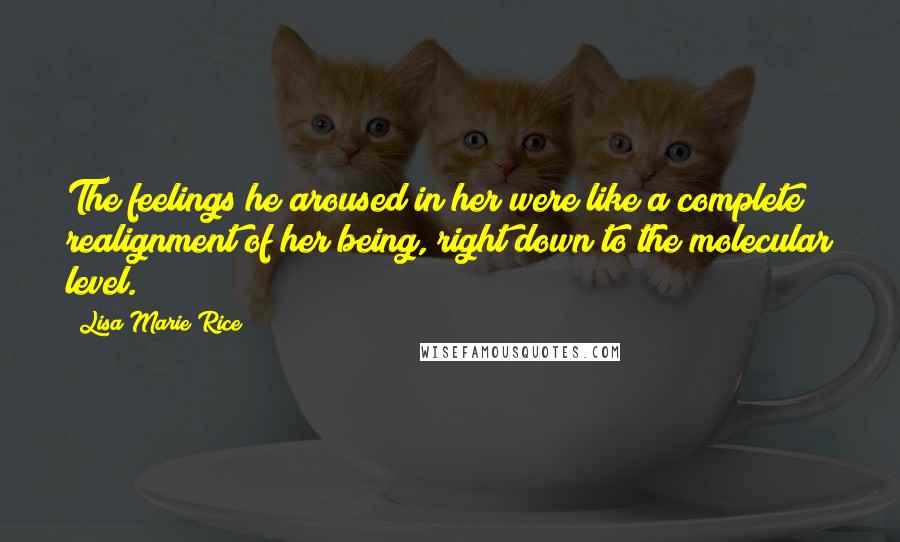 Lisa Marie Rice Quotes: The feelings he aroused in her were like a complete realignment of her being, right down to the molecular level.