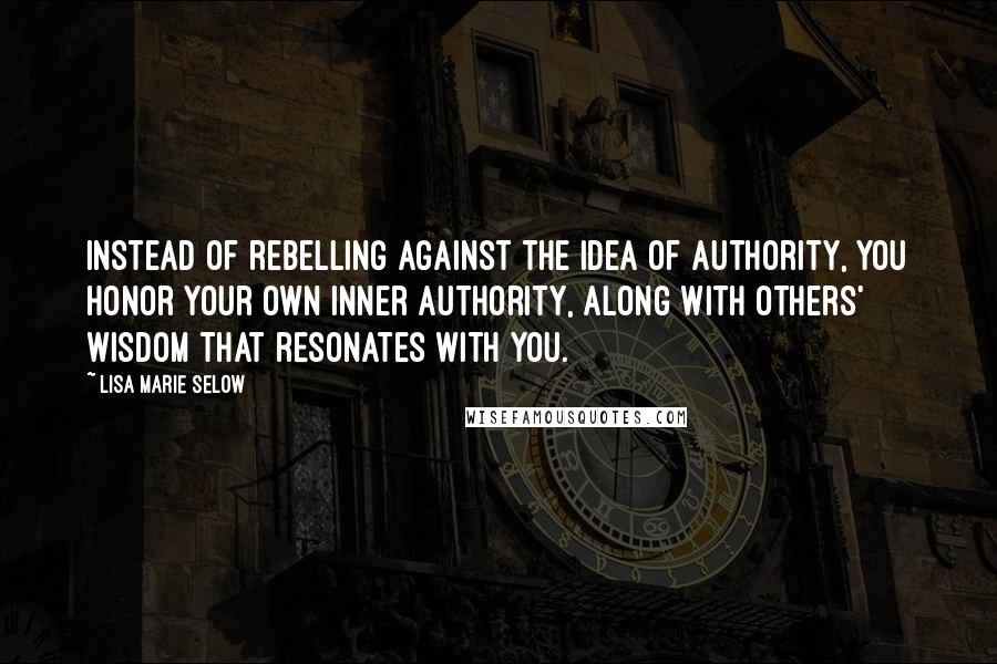 Lisa Marie Selow Quotes: Instead of rebelling against the idea of authority, you honor your own inner authority, along with others' wisdom that resonates with you.