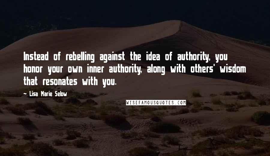 Lisa Marie Selow Quotes: Instead of rebelling against the idea of authority, you honor your own inner authority, along with others' wisdom that resonates with you.