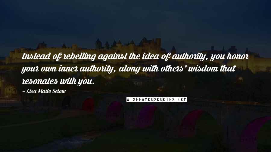 Lisa Marie Selow Quotes: Instead of rebelling against the idea of authority, you honor your own inner authority, along with others' wisdom that resonates with you.