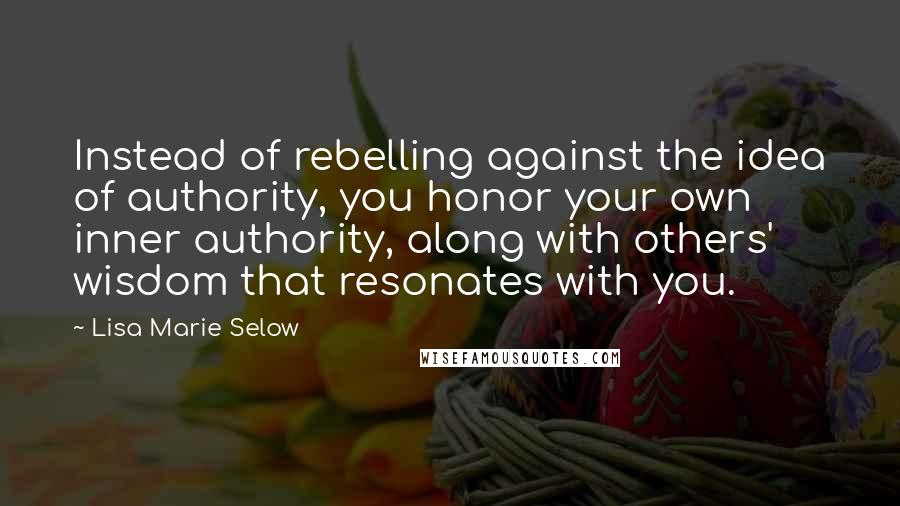 Lisa Marie Selow Quotes: Instead of rebelling against the idea of authority, you honor your own inner authority, along with others' wisdom that resonates with you.
