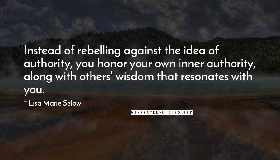 Lisa Marie Selow Quotes: Instead of rebelling against the idea of authority, you honor your own inner authority, along with others' wisdom that resonates with you.