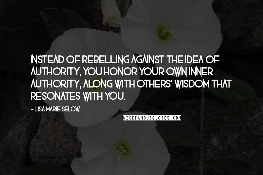 Lisa Marie Selow Quotes: Instead of rebelling against the idea of authority, you honor your own inner authority, along with others' wisdom that resonates with you.