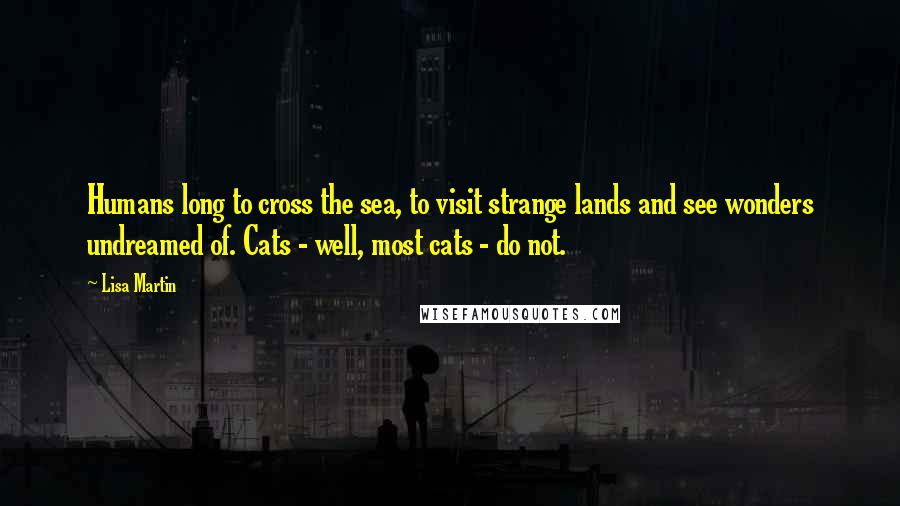 Lisa Martin Quotes: Humans long to cross the sea, to visit strange lands and see wonders undreamed of. Cats - well, most cats - do not.