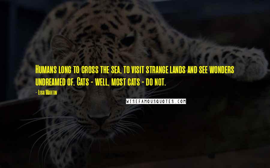 Lisa Martin Quotes: Humans long to cross the sea, to visit strange lands and see wonders undreamed of. Cats - well, most cats - do not.