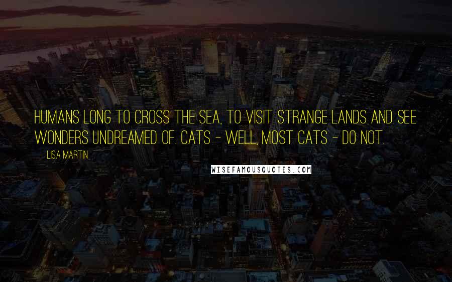 Lisa Martin Quotes: Humans long to cross the sea, to visit strange lands and see wonders undreamed of. Cats - well, most cats - do not.