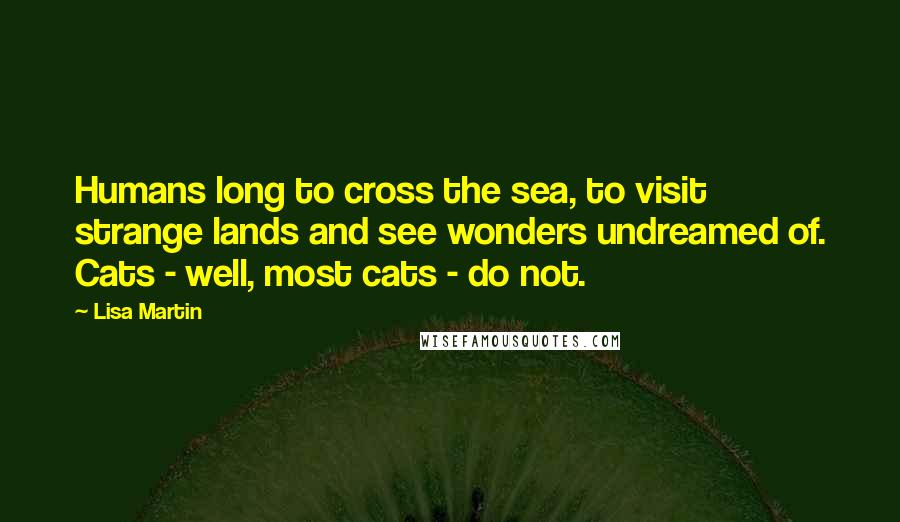 Lisa Martin Quotes: Humans long to cross the sea, to visit strange lands and see wonders undreamed of. Cats - well, most cats - do not.