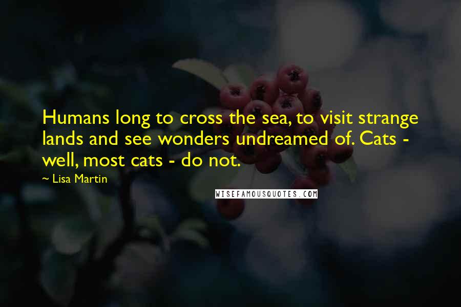 Lisa Martin Quotes: Humans long to cross the sea, to visit strange lands and see wonders undreamed of. Cats - well, most cats - do not.