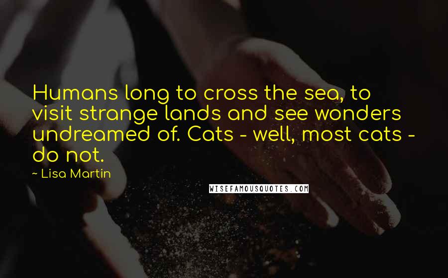 Lisa Martin Quotes: Humans long to cross the sea, to visit strange lands and see wonders undreamed of. Cats - well, most cats - do not.