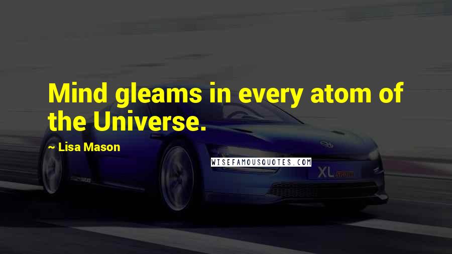 Lisa Mason Quotes: Mind gleams in every atom of the Universe.