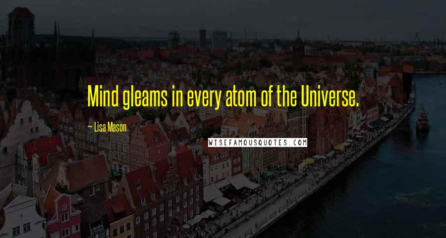 Lisa Mason Quotes: Mind gleams in every atom of the Universe.