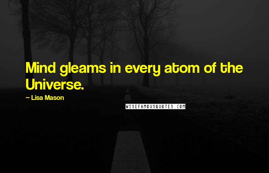 Lisa Mason Quotes: Mind gleams in every atom of the Universe.