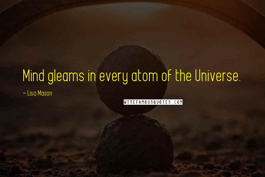 Lisa Mason Quotes: Mind gleams in every atom of the Universe.