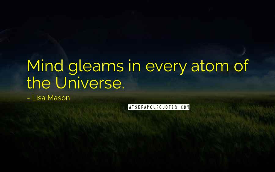 Lisa Mason Quotes: Mind gleams in every atom of the Universe.