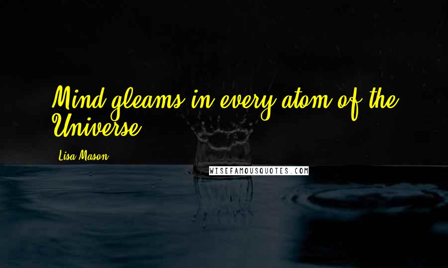 Lisa Mason Quotes: Mind gleams in every atom of the Universe.