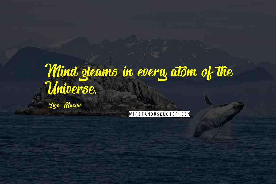 Lisa Mason Quotes: Mind gleams in every atom of the Universe.