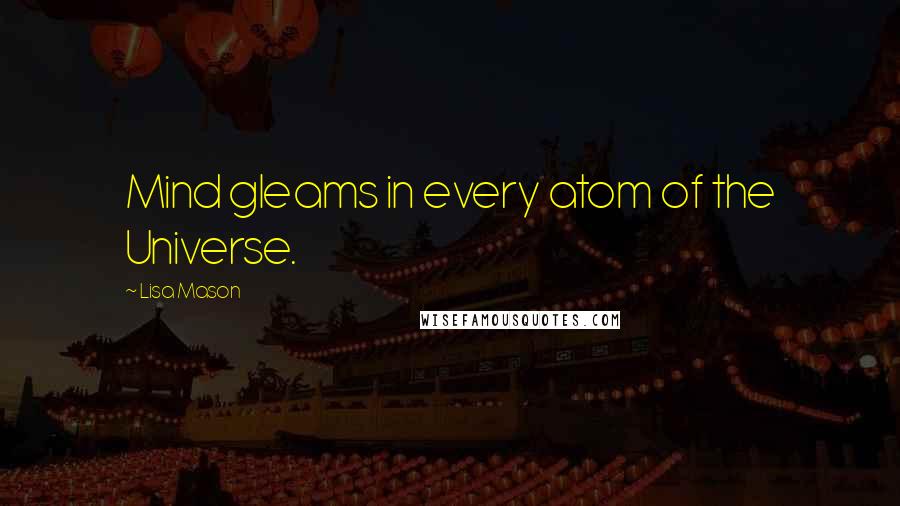 Lisa Mason Quotes: Mind gleams in every atom of the Universe.