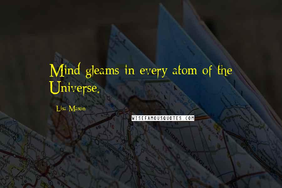 Lisa Mason Quotes: Mind gleams in every atom of the Universe.