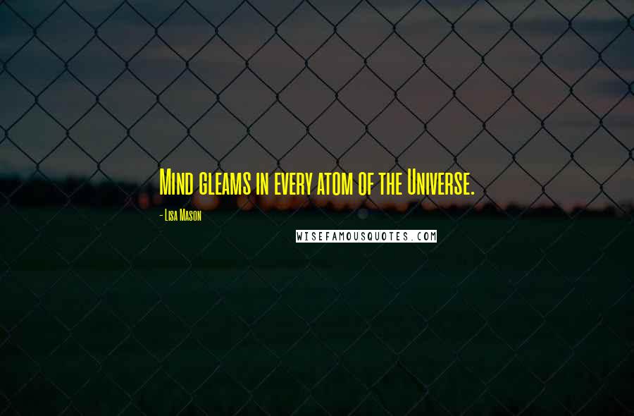 Lisa Mason Quotes: Mind gleams in every atom of the Universe.