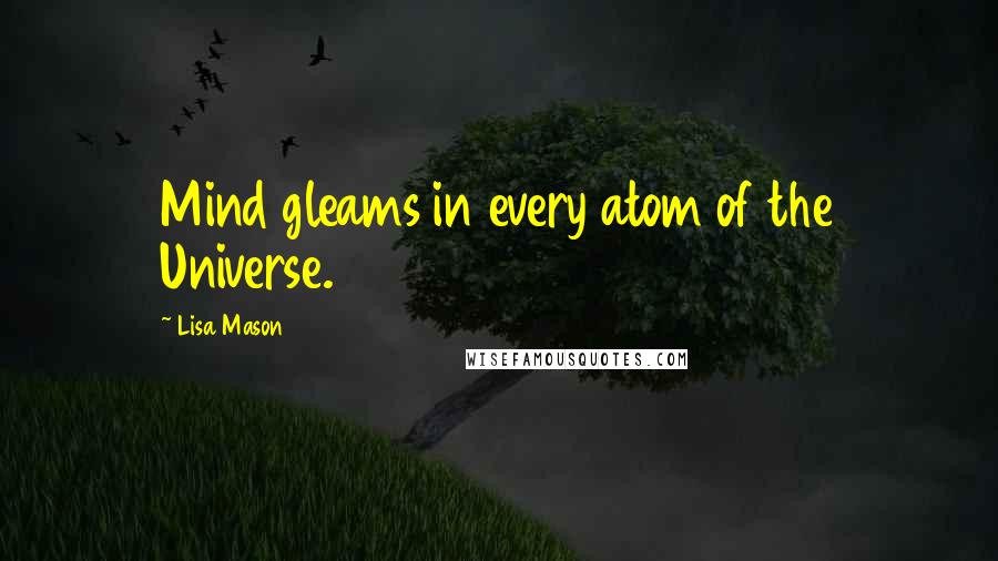 Lisa Mason Quotes: Mind gleams in every atom of the Universe.