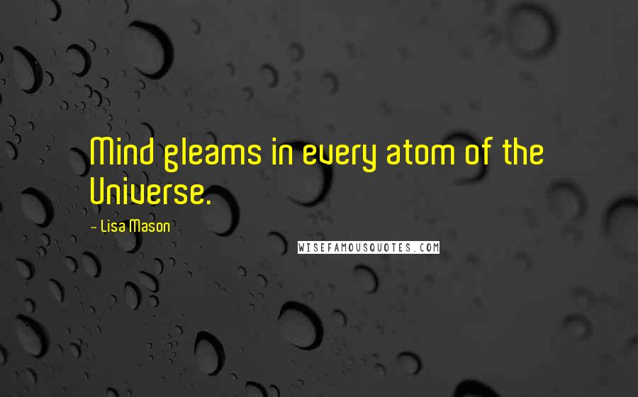 Lisa Mason Quotes: Mind gleams in every atom of the Universe.