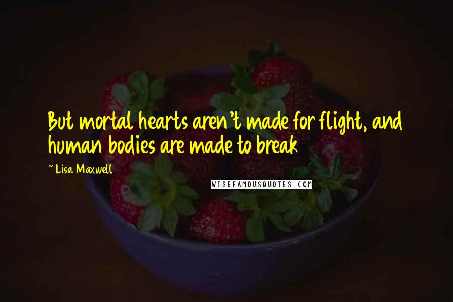 Lisa Maxwell Quotes: But mortal hearts aren't made for flight, and human bodies are made to break