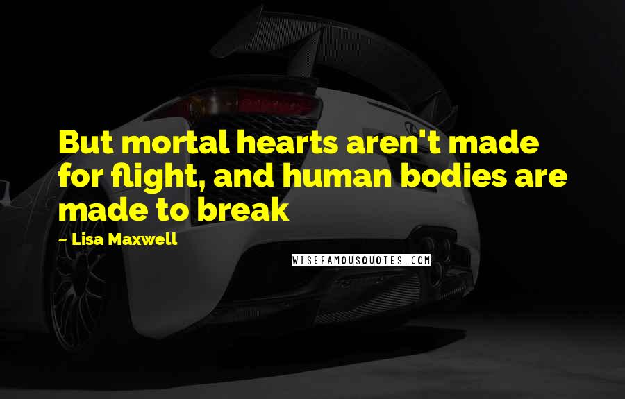 Lisa Maxwell Quotes: But mortal hearts aren't made for flight, and human bodies are made to break