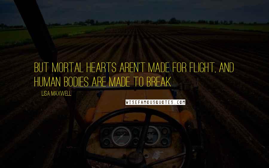 Lisa Maxwell Quotes: But mortal hearts aren't made for flight, and human bodies are made to break