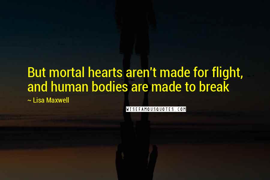 Lisa Maxwell Quotes: But mortal hearts aren't made for flight, and human bodies are made to break