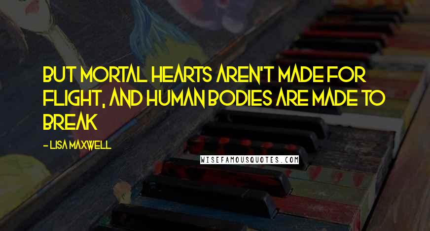 Lisa Maxwell Quotes: But mortal hearts aren't made for flight, and human bodies are made to break