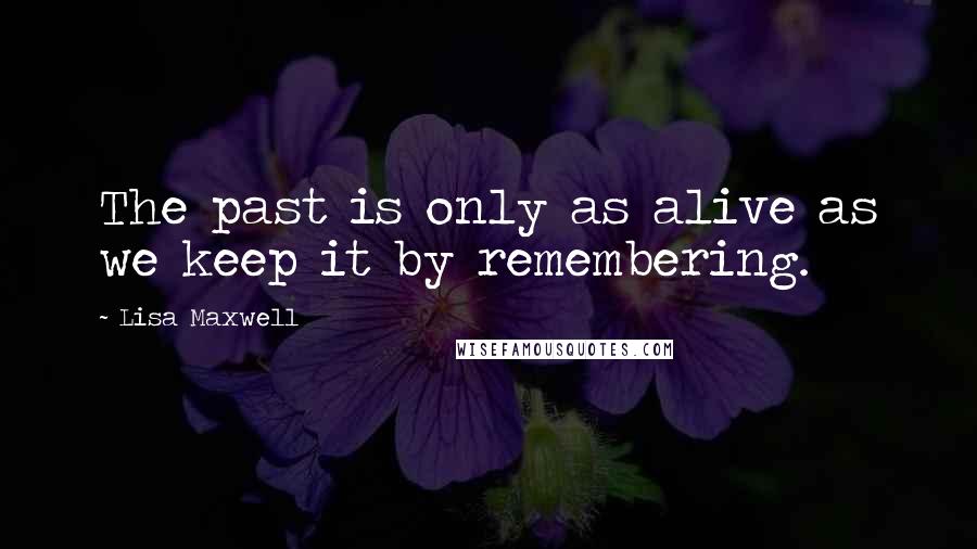 Lisa Maxwell Quotes: The past is only as alive as we keep it by remembering.