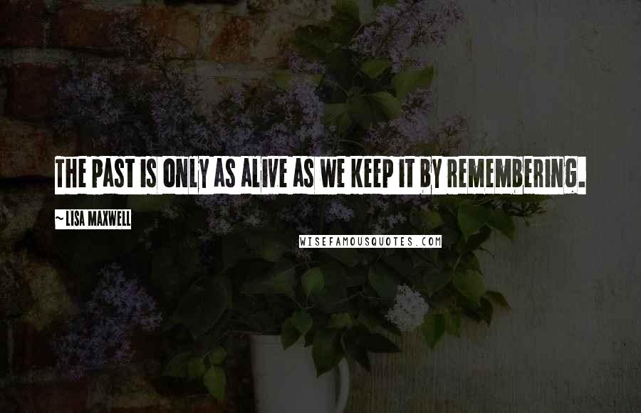 Lisa Maxwell Quotes: The past is only as alive as we keep it by remembering.