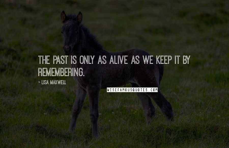 Lisa Maxwell Quotes: The past is only as alive as we keep it by remembering.