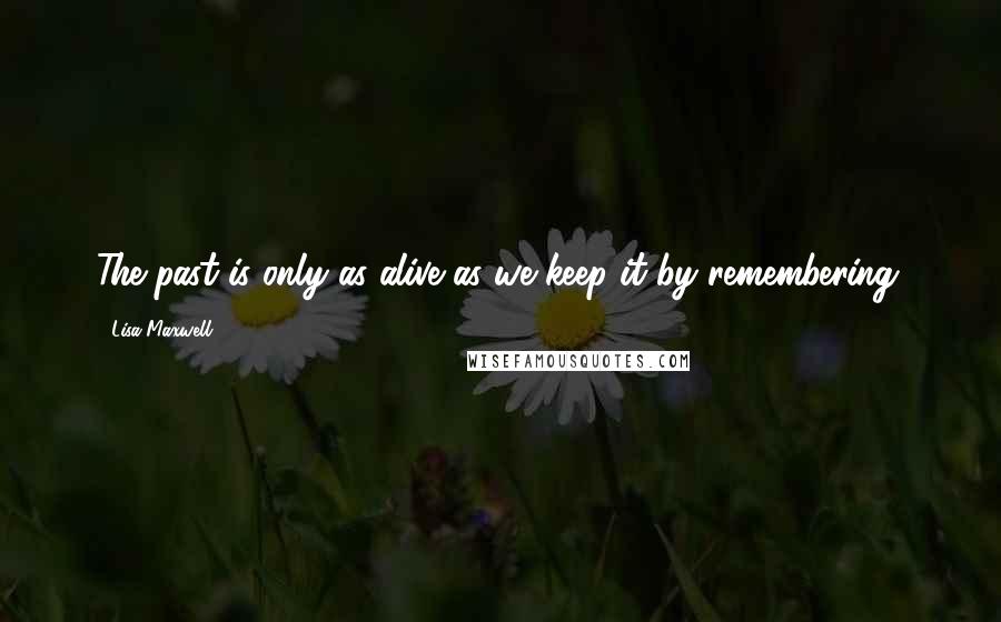 Lisa Maxwell Quotes: The past is only as alive as we keep it by remembering.