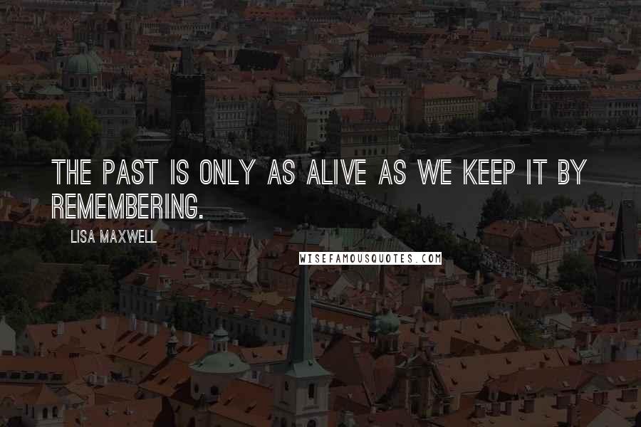 Lisa Maxwell Quotes: The past is only as alive as we keep it by remembering.