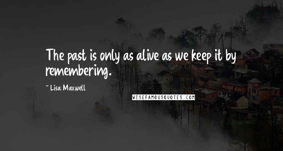 Lisa Maxwell Quotes: The past is only as alive as we keep it by remembering.
