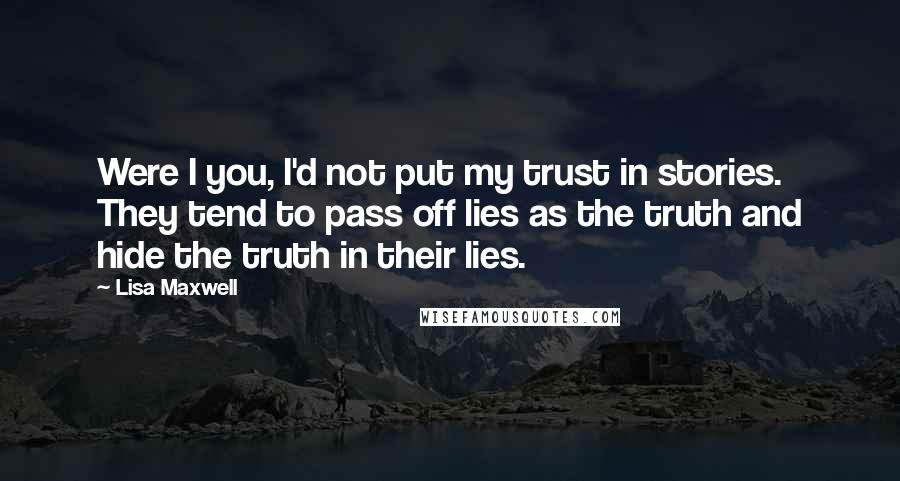 Lisa Maxwell Quotes: Were I you, I'd not put my trust in stories. They tend to pass off lies as the truth and hide the truth in their lies.