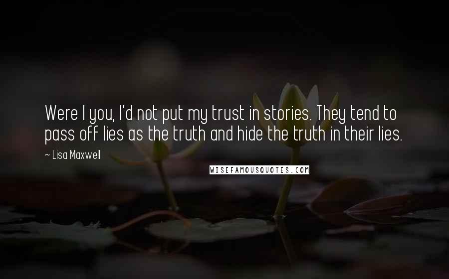 Lisa Maxwell Quotes: Were I you, I'd not put my trust in stories. They tend to pass off lies as the truth and hide the truth in their lies.