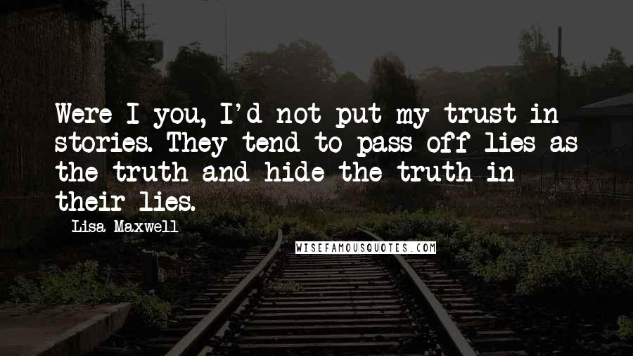 Lisa Maxwell Quotes: Were I you, I'd not put my trust in stories. They tend to pass off lies as the truth and hide the truth in their lies.