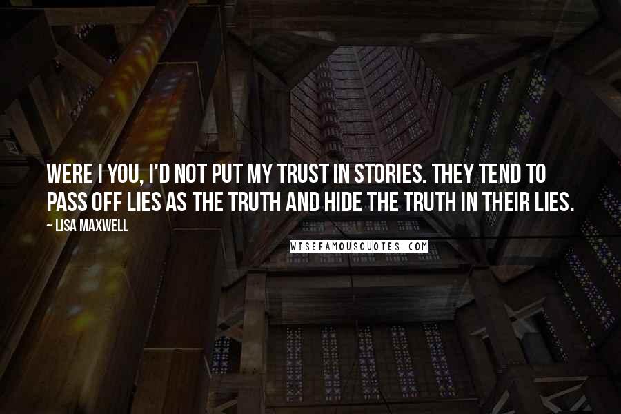 Lisa Maxwell Quotes: Were I you, I'd not put my trust in stories. They tend to pass off lies as the truth and hide the truth in their lies.