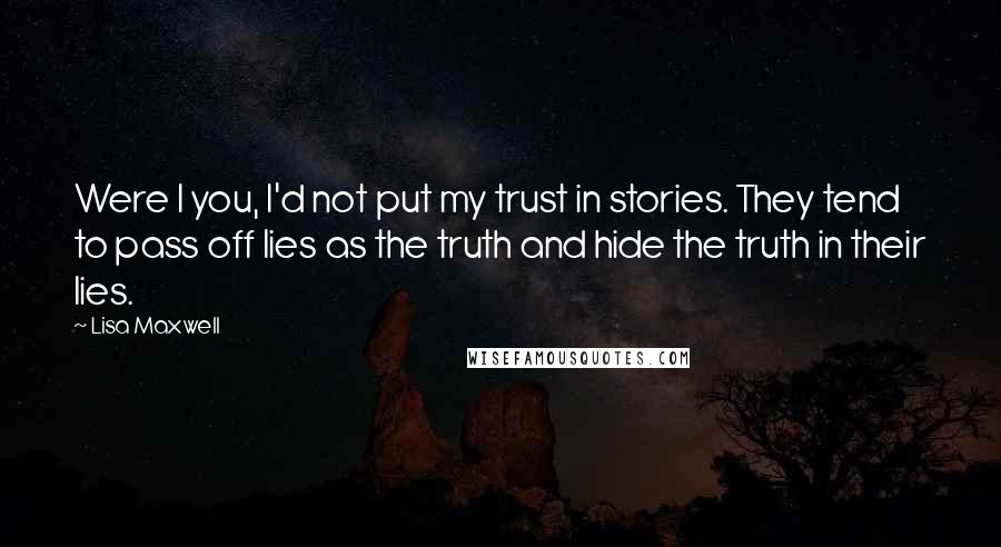 Lisa Maxwell Quotes: Were I you, I'd not put my trust in stories. They tend to pass off lies as the truth and hide the truth in their lies.