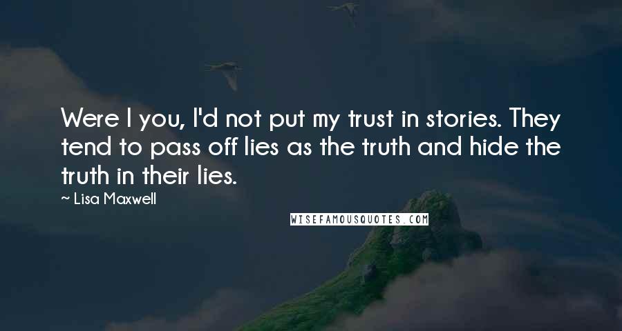 Lisa Maxwell Quotes: Were I you, I'd not put my trust in stories. They tend to pass off lies as the truth and hide the truth in their lies.