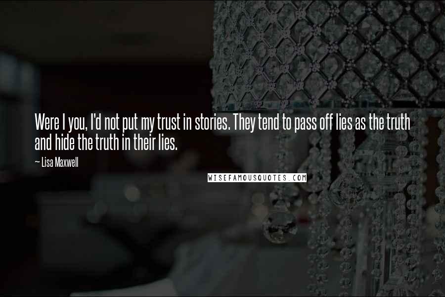 Lisa Maxwell Quotes: Were I you, I'd not put my trust in stories. They tend to pass off lies as the truth and hide the truth in their lies.