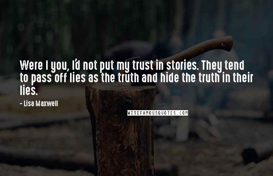 Lisa Maxwell Quotes: Were I you, I'd not put my trust in stories. They tend to pass off lies as the truth and hide the truth in their lies.