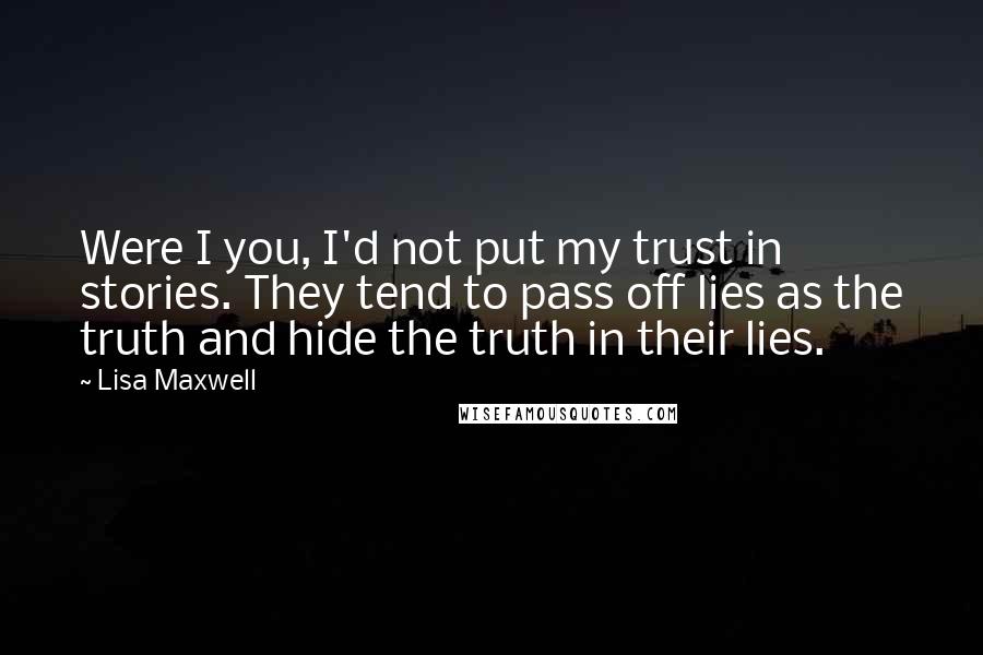 Lisa Maxwell Quotes: Were I you, I'd not put my trust in stories. They tend to pass off lies as the truth and hide the truth in their lies.