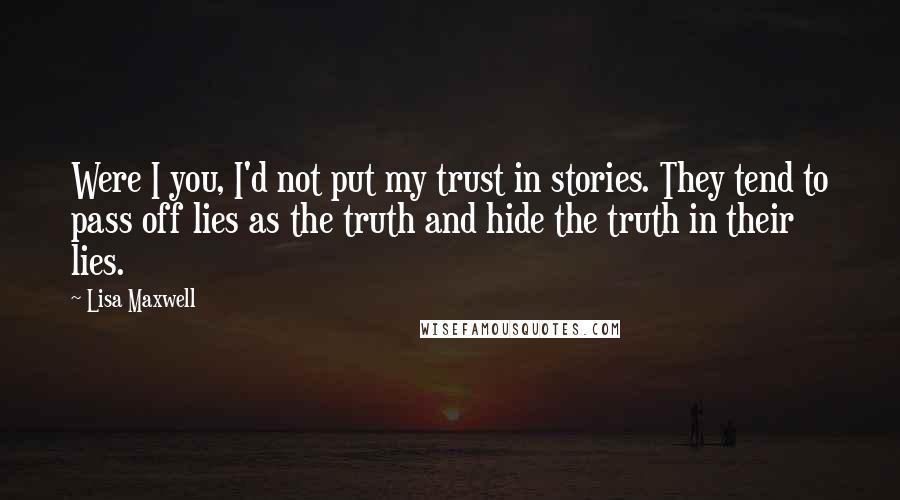 Lisa Maxwell Quotes: Were I you, I'd not put my trust in stories. They tend to pass off lies as the truth and hide the truth in their lies.