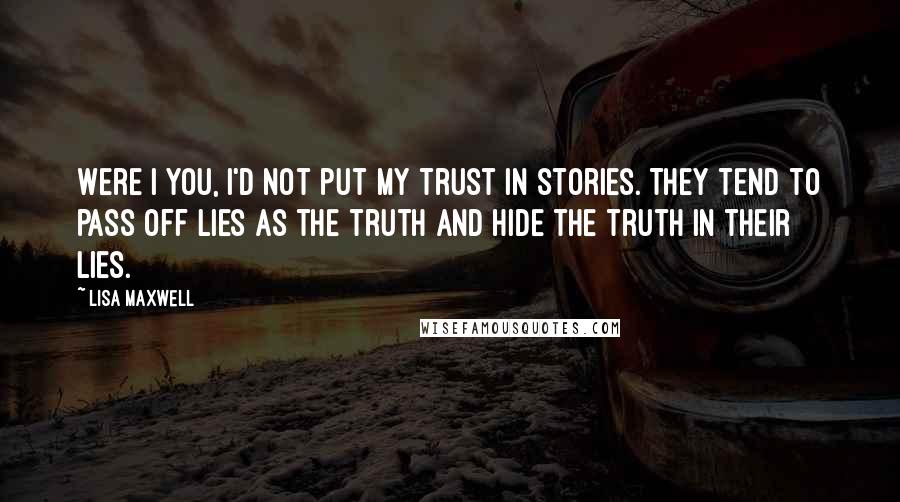 Lisa Maxwell Quotes: Were I you, I'd not put my trust in stories. They tend to pass off lies as the truth and hide the truth in their lies.