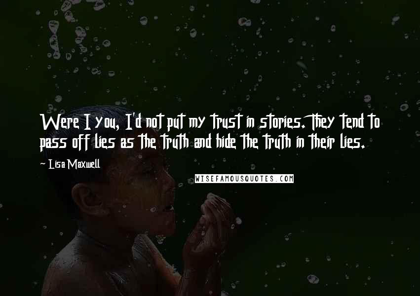 Lisa Maxwell Quotes: Were I you, I'd not put my trust in stories. They tend to pass off lies as the truth and hide the truth in their lies.