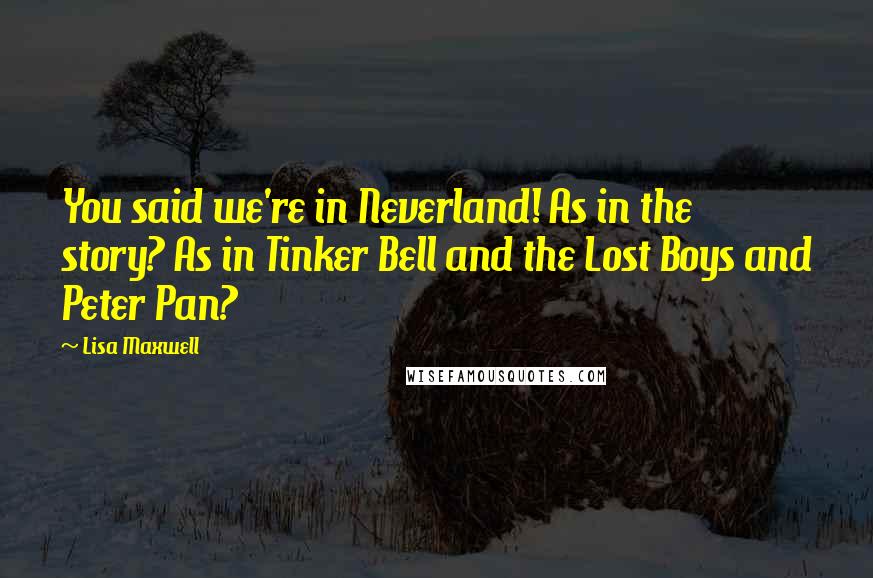 Lisa Maxwell Quotes: You said we're in Neverland! As in the story? As in Tinker Bell and the Lost Boys and Peter Pan?