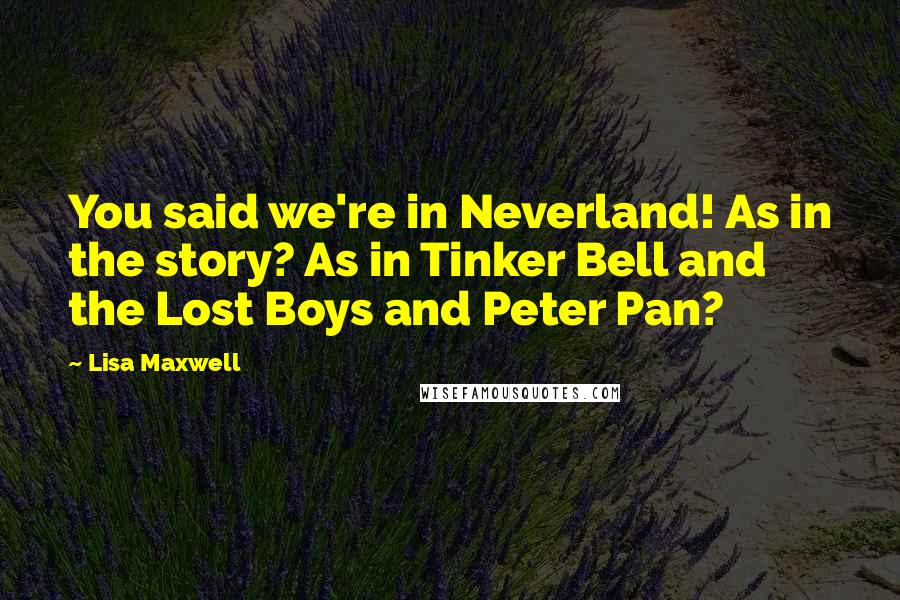 Lisa Maxwell Quotes: You said we're in Neverland! As in the story? As in Tinker Bell and the Lost Boys and Peter Pan?